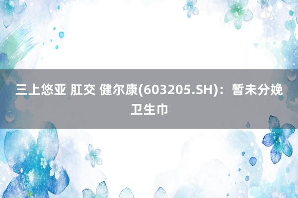 三上悠亚 肛交 健尔康(603205.SH)：暂未分娩卫生巾