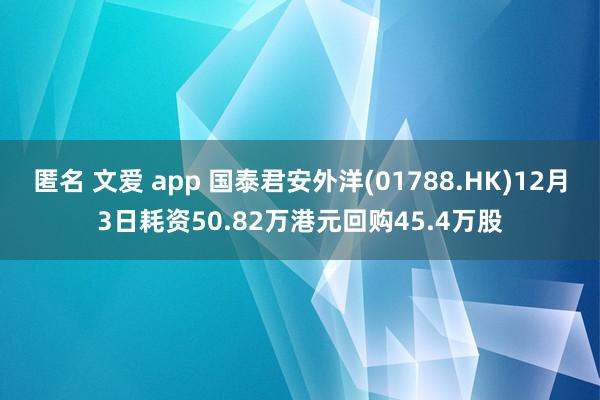 匿名 文爱 app 国泰君安外洋(01788.HK)12月3日耗资50.82万港元回购45.4万股