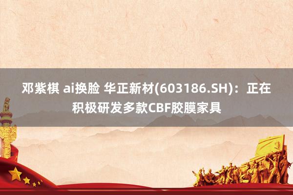 邓紫棋 ai换脸 华正新材(603186.SH)：正在积极研发多款CBF胶膜家具