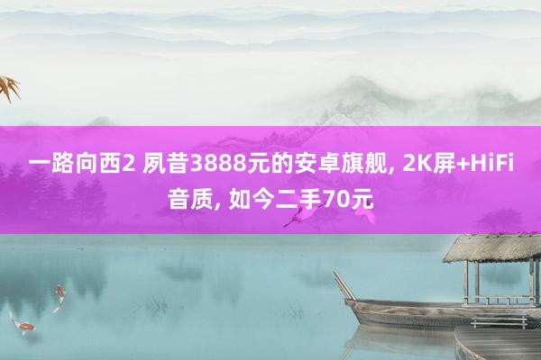 一路向西2 夙昔3888元的安卓旗舰， 2K屏+HiFi音质， 如今二手70元