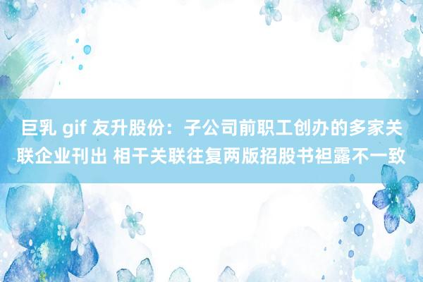 巨乳 gif 友升股份：子公司前职工创办的多家关联企业刊出 相干关联往复两版招股书袒露不一致
