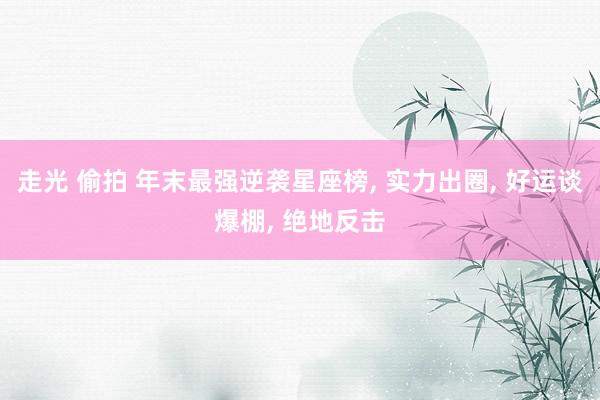 走光 偷拍 年末最强逆袭星座榜, 实力出圈, 好运谈爆棚, 绝地反击