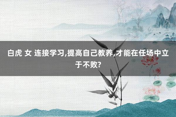 白虎 女 连接学习,提高自己教养,才能在任场中立于不败?