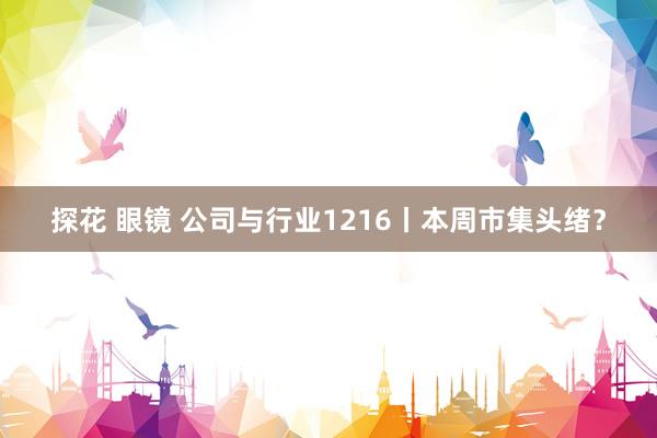 探花 眼镜 公司与行业1216丨本周市集头绪？
