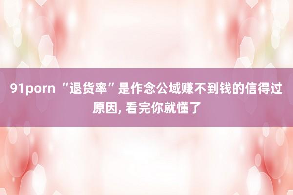 91porn “退货率”是作念公域赚不到钱的信得过原因, 看完你就懂了