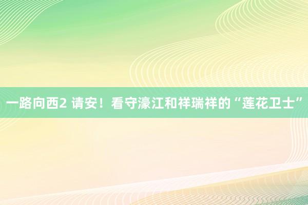 一路向西2 请安！看守濠江和祥瑞祥的“莲花卫士”
