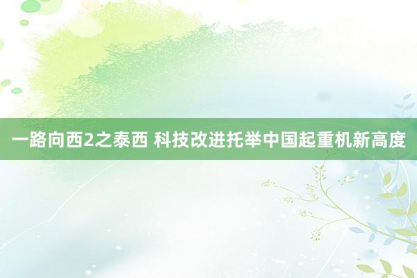 一路向西2之泰西 科技改进托举中国起重机新高度
