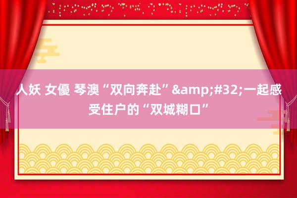 人妖 女優 琴澳“双向奔赴”&#32;一起感受住户的“双城糊口”