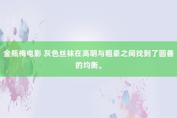 金瓶梅电影 灰色丝袜在高明与粗豪之间找到了圆善的均衡。
