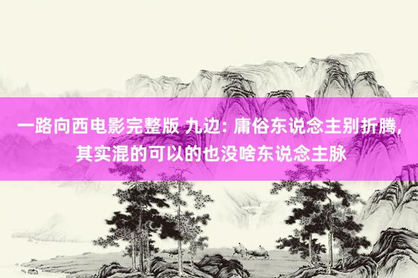 一路向西电影完整版 九边: 庸俗东说念主别折腾, 其实混的可以的也没啥东说念主脉