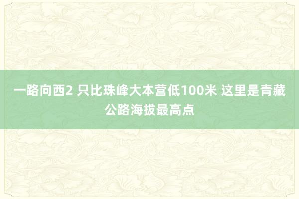 一路向西2 只比珠峰大本营低100米 这里是青藏公路海拔最高点