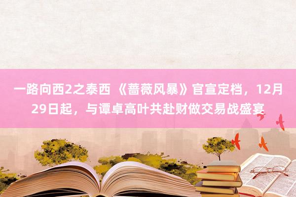 一路向西2之泰西 《蔷薇风暴》官宣定档，12月29日起，与谭卓高叶共赴财做交易战盛宴