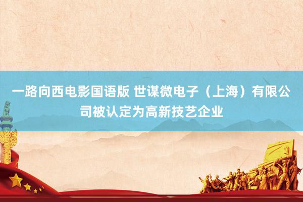 一路向西电影国语版 世谋微电子（上海）有限公司被认定为高新技艺企业