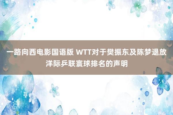 一路向西电影国语版 WTT对于樊振东及陈梦退放洋际乒联寰球排名的声明