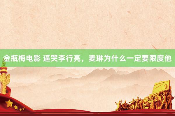 金瓶梅电影 逼哭李行亮，麦琳为什么一定要限度他