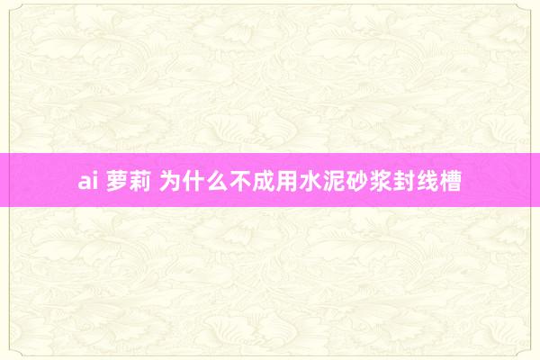 ai 萝莉 为什么不成用水泥砂浆封线槽