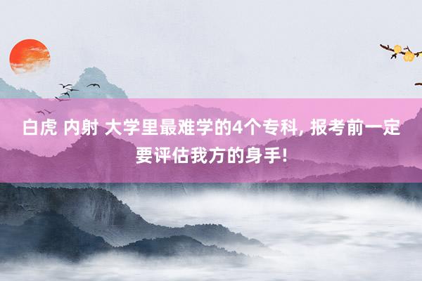 白虎 内射 大学里最难学的4个专科, 报考前一定要评估我方的身手!