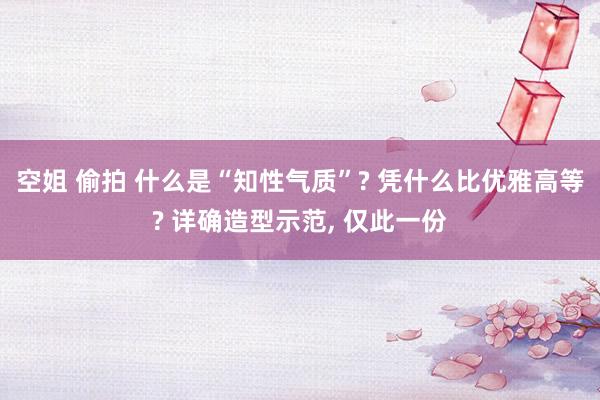 空姐 偷拍 什么是“知性气质”? 凭什么比优雅高等? 详确造型示范, 仅此一份