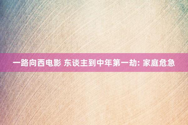 一路向西电影 东谈主到中年第一劫: 家庭危急