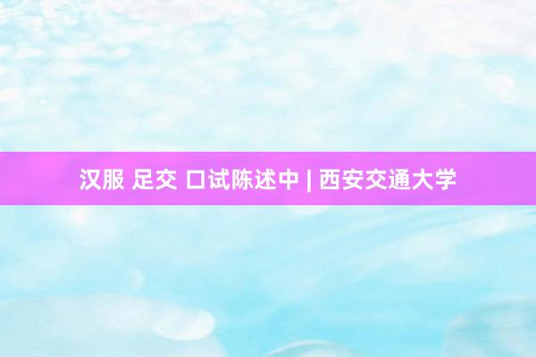 汉服 足交 口试陈述中 | 西安交通大学