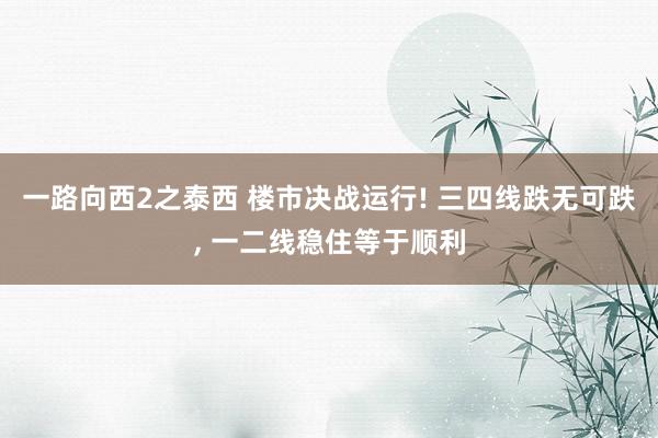 一路向西2之泰西 楼市决战运行! 三四线跌无可跌, 一二线稳住等于顺利