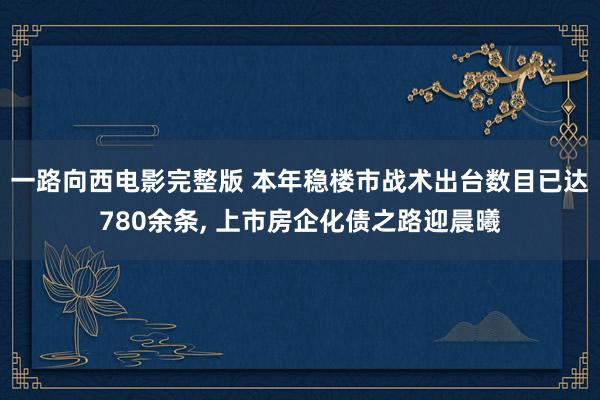 一路向西电影完整版 本年稳楼市战术出台数目已达780余条, 上市房企化债之路迎晨曦