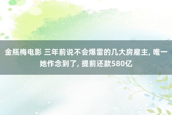 金瓶梅电影 三年前说不会爆雷的几大房雇主, 唯一她作念到了, 提前还款580亿