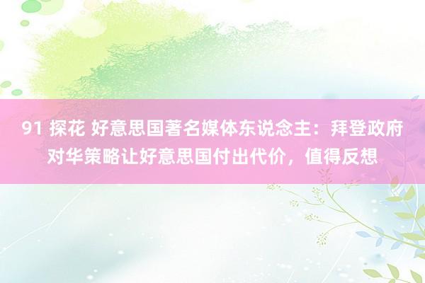91 探花 好意思国著名媒体东说念主：拜登政府对华策略让好意思国付出代价，值得反想