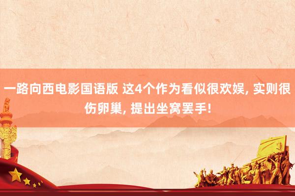 一路向西电影国语版 这4个作为看似很欢娱, 实则很伤卵巢, 提出坐窝罢手!