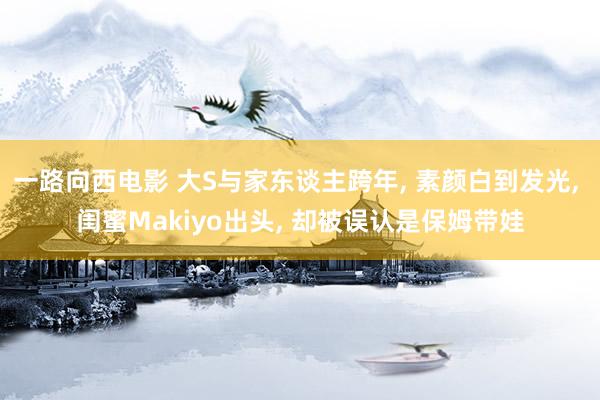 一路向西电影 大S与家东谈主跨年, 素颜白到发光, 闺蜜Makiyo出头, 却被误认是保姆带娃