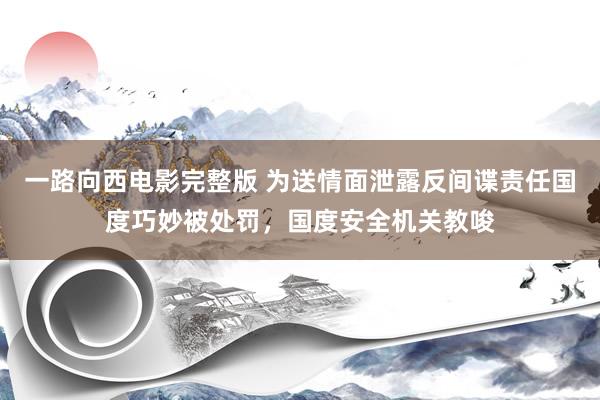 一路向西电影完整版 为送情面泄露反间谍责任国度巧妙被处罚，国度安全机关教唆