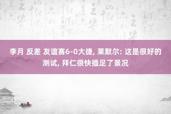 李月 反差 友谊赛6-0大捷, 莱默尔: 这是很好的测试, 拜仁很快插足了景况