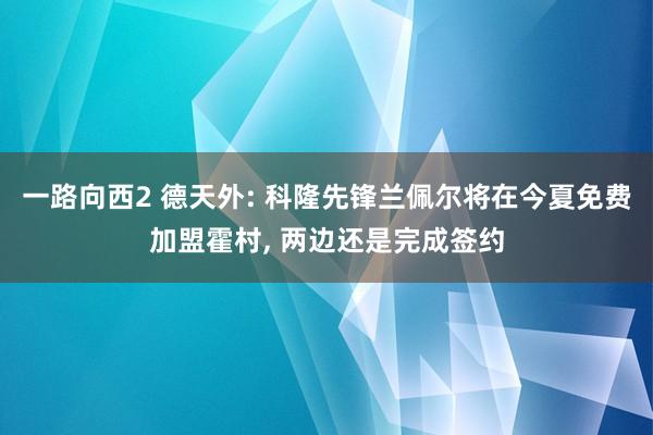 一路向西2 德天外: 科隆先锋兰佩尔将在今夏免费加盟霍村, 两边还是完成签约