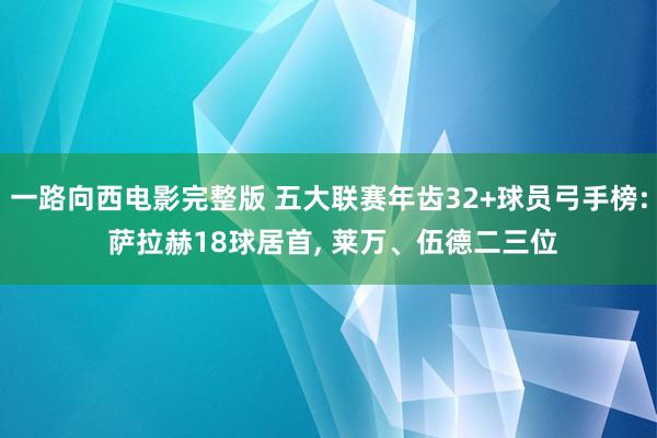 一路向西电影完整版 五大联赛年齿32+球员弓手榜: 萨拉赫18球居首, 莱万、伍德二三位