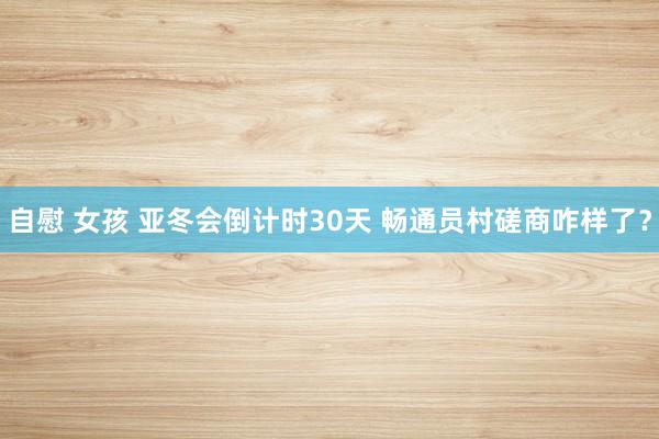 自慰 女孩 亚冬会倒计时30天 畅通员村磋商咋样了？
