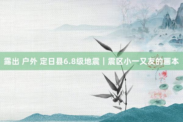 露出 户外 定日县6.8级地震｜震区小一又友的画本