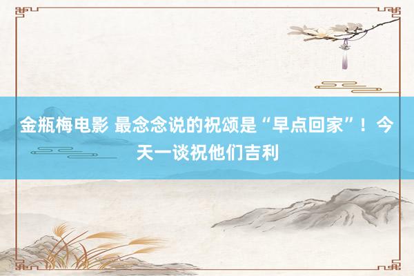 金瓶梅电影 最念念说的祝颂是“早点回家”！今天一谈祝他们吉利