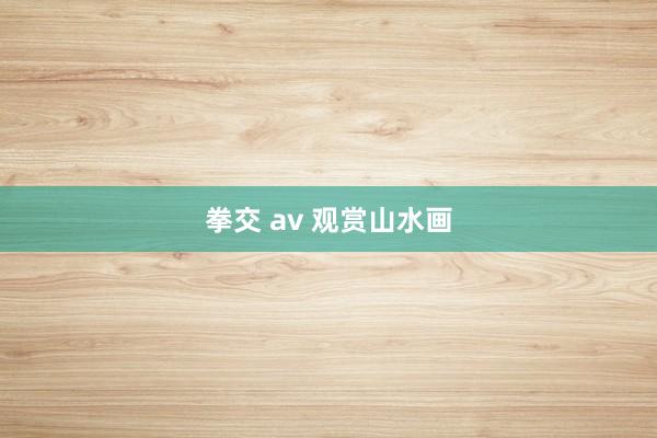 拳交 av 观赏山水画