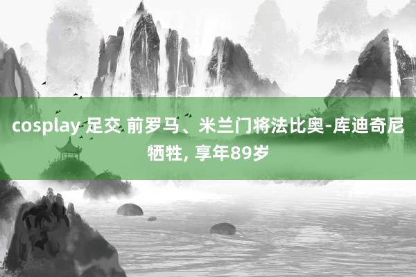 cosplay 足交 前罗马、米兰门将法比奥-库迪奇尼牺牲, 享年89岁