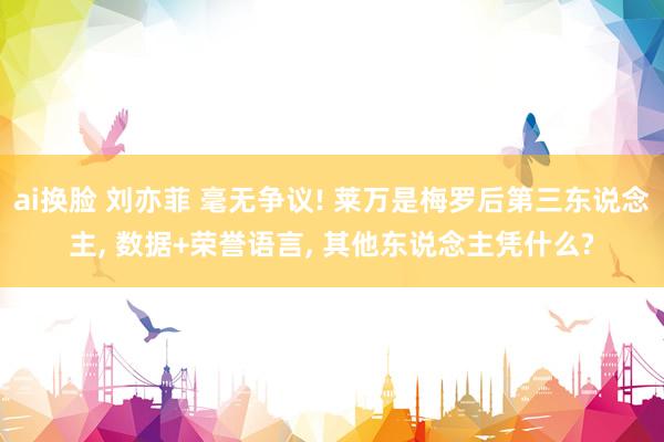 ai换脸 刘亦菲 毫无争议! 莱万是梅罗后第三东说念主, 数据+荣誉语言, 其他东说念主凭什么?