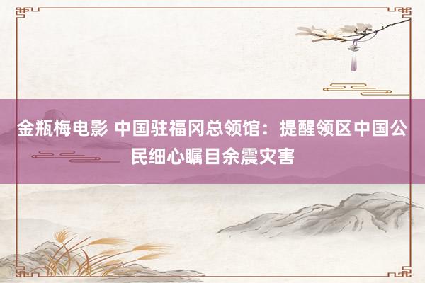 金瓶梅电影 中国驻福冈总领馆：提醒领区中国公民细心瞩目余震灾害