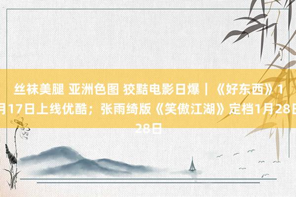 丝袜美腿 亚洲色图 狡黠电影日爆｜《好东西》1月17日上线优酷；张雨绮版《笑傲江湖》定档1月28日