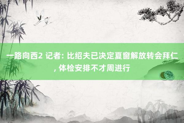 一路向西2 记者: 比绍夫已决定夏窗解放转会拜仁, 体检安排不才周进行