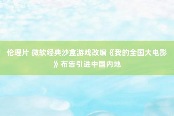 伦理片 微软经典沙盒游戏改编《我的全国大电影》布告引进中国内地