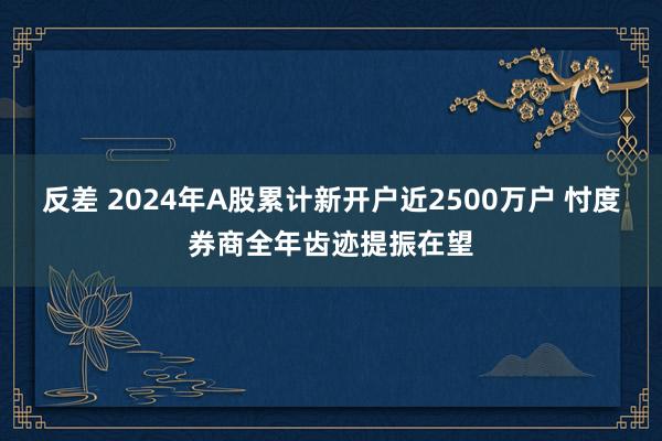 反差 2024年A股累计新开户近2500万户 忖度券商全年齿迹提振在望