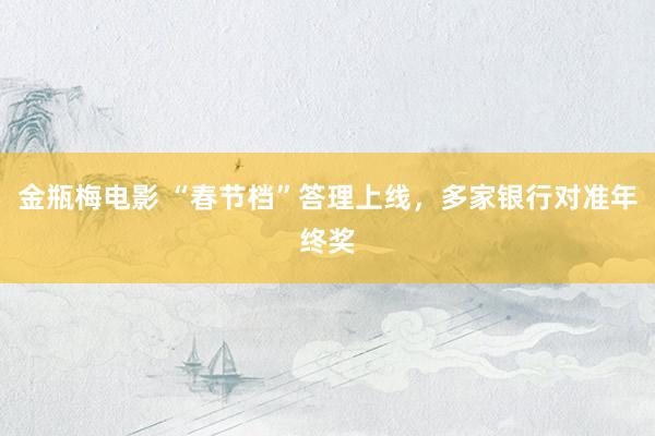 金瓶梅电影 “春节档”答理上线，多家银行对准年终奖