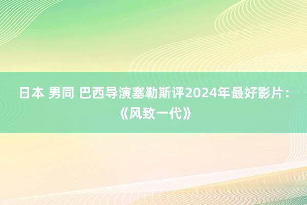 日本 男同 巴西导演塞勒斯评2024年最好影片：《风致一代》