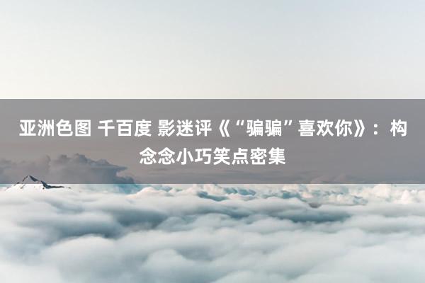 亚洲色图 千百度 影迷评《“骗骗”喜欢你》：构念念小巧笑点密集