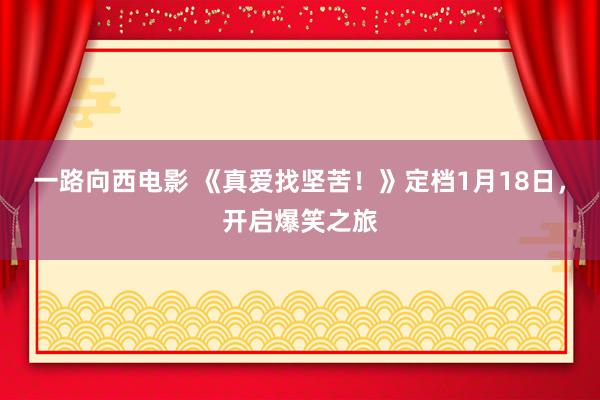 一路向西电影 《真爱找坚苦！》定档1月18日，开启爆笑之旅