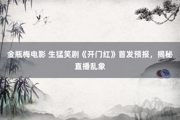 金瓶梅电影 生猛笑剧《开门红》首发预报，揭秘直播乱象
